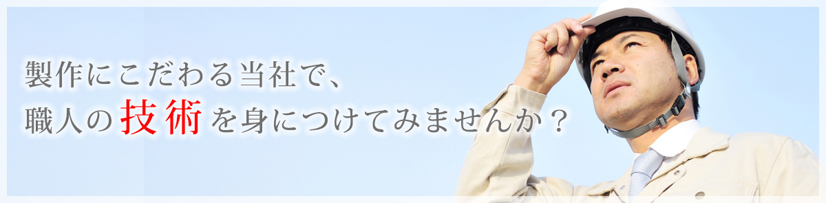 製作にこだわる当社で、職の技術を身につけてみませんか？